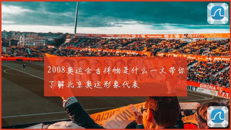 2008奥运会吉祥物是什么一文带你了解北京奥运形象代表