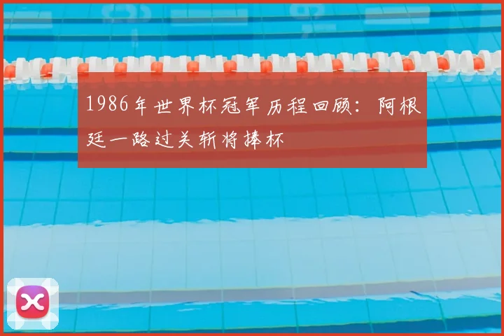 1986年世界杯冠军历程回顾:阿根廷一路过关斩将捧杯