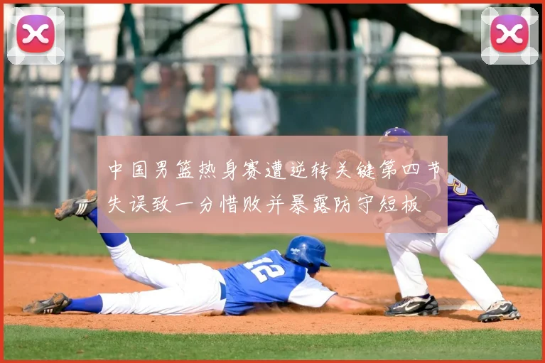 中国男篮热身赛遭逆转关键第四节失误致一分惜败并暴露防守短板
