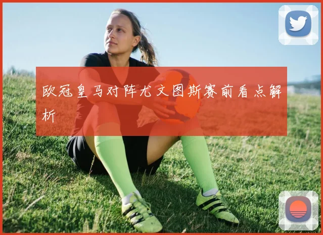 欧冠皇马对阵尤文图斯赛前看点解析