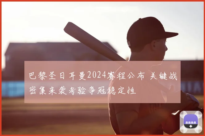 巴黎圣日耳曼2024赛程公布 关键战密集来袭考验争冠稳定性