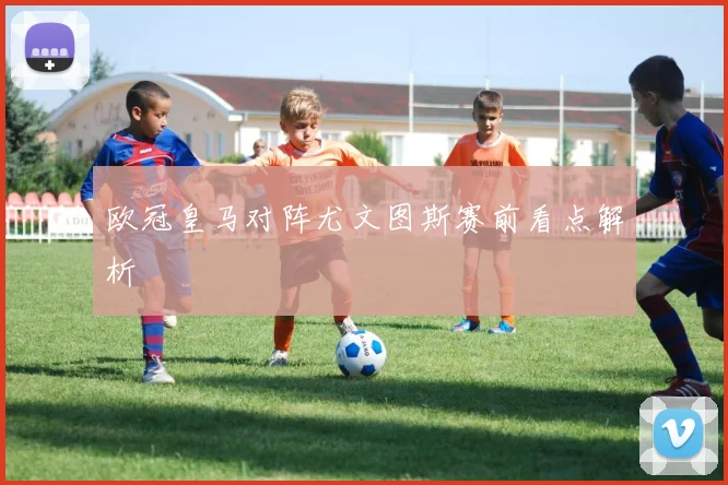 欧冠皇马对阵尤文图斯赛前看点解析
