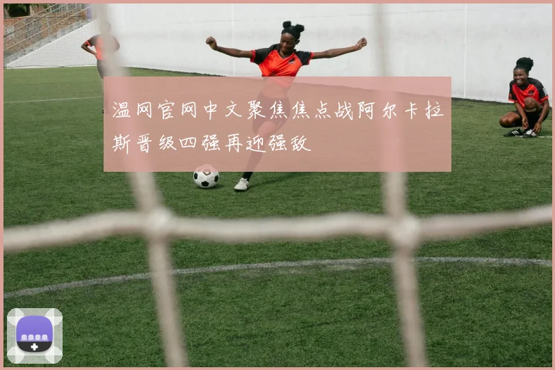 温网官网中文聚焦焦点战阿尔卡拉斯晋级四强再迎强敌