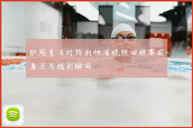 欧冠皇马对阵利物浦视频回顾赛前看点与精彩瞬间