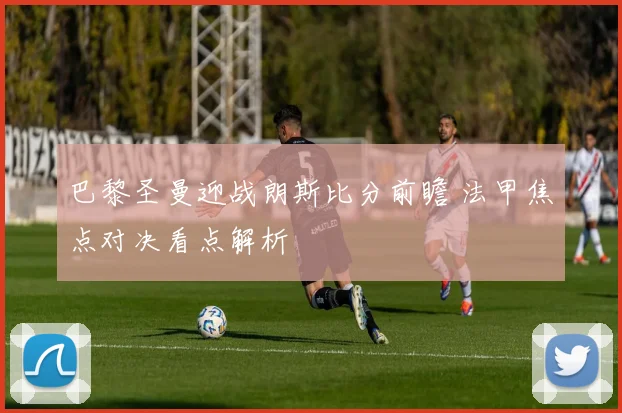 巴黎圣曼迎战朗斯比分前瞻 法甲焦点对决看点解析