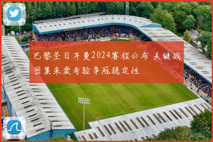 巴黎圣日耳曼2024赛程公布 关键战密集来袭考验争冠稳定性