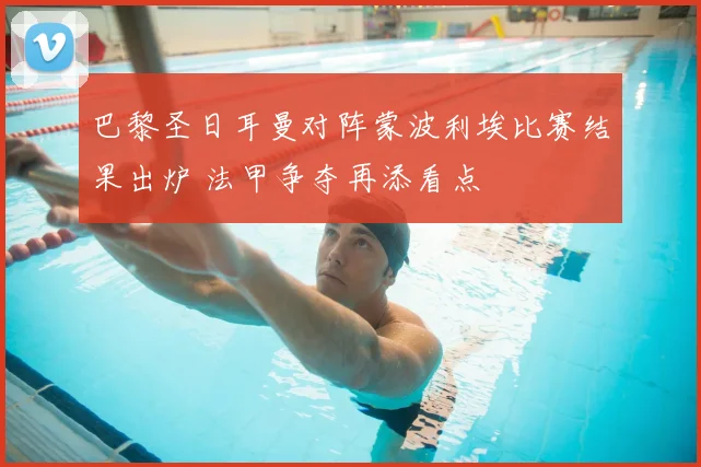 巴黎圣日耳曼对阵蒙波利埃比赛结果出炉 法甲争夺再添看点