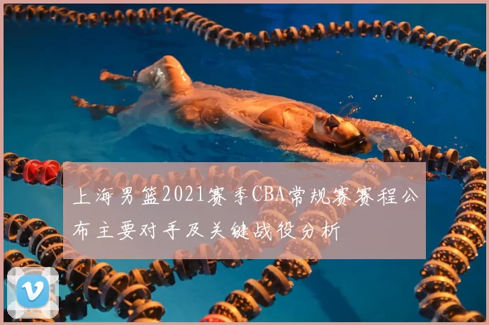 上海男篮2021赛季CBA常规赛赛程公布主要对手及关键战役分析