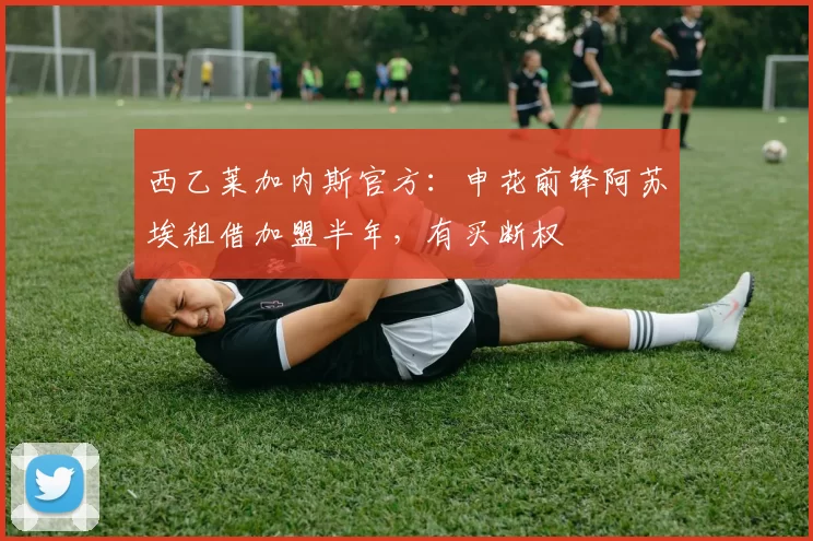 西乙莱加内斯官方：申花前锋阿苏埃租借加盟半年，有买断权