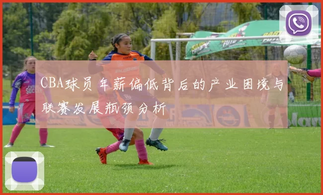 CBA球员年薪偏低背后的产业困境与联赛发展瓶颈分析