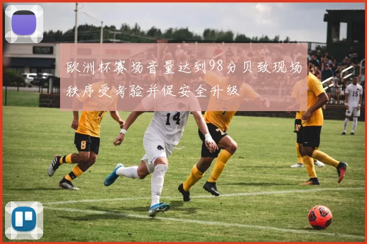 欧洲杯赛场音量达到98分贝致现场秩序受考验并促安全升级