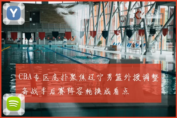 CBA专区虎扑聚焦辽宁男篮外援调整 备战季后赛阵容轮换成看点