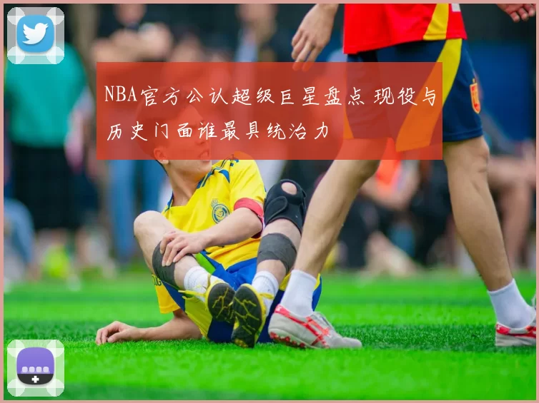 NBA官方公认超级巨星盘点 现役与历史门面谁最具统治力