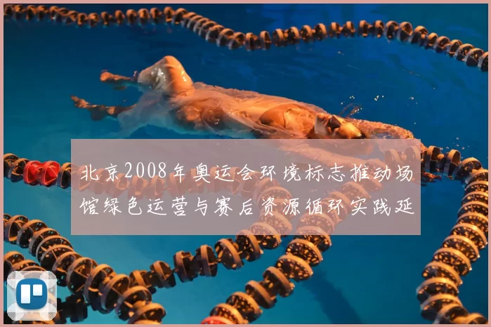 北京2008年奥运会环境标志推动场馆绿色运营与赛后资源循环实践延伸