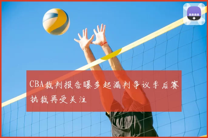 CBA裁判报告曝多起漏判争议季后赛执裁再受关注
