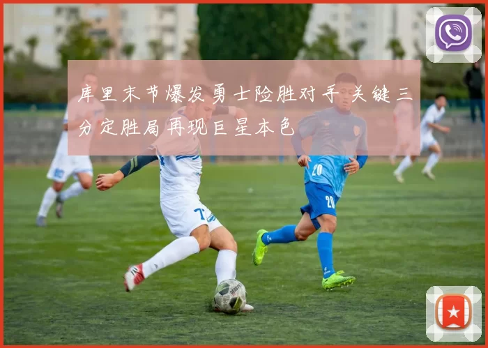 库里末节爆发勇士险胜对手 关键三分定胜局再现巨星本色