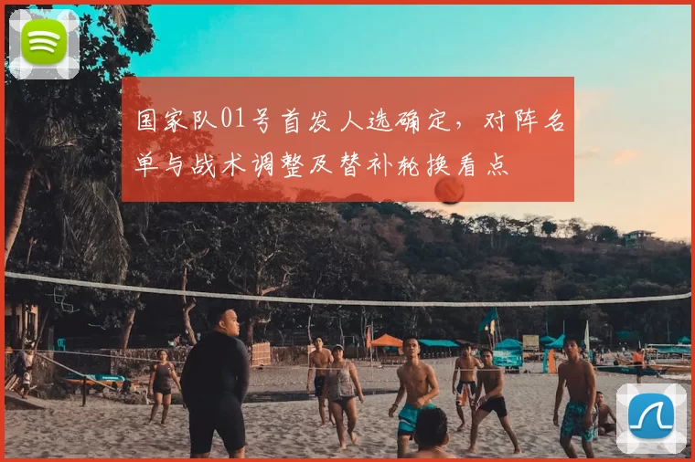国家队01号首发人选确定，对阵名单与战术调整及替补轮换看点