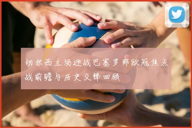 切尔西主场迎战巴塞罗那欧冠焦点战前瞻与历史交锋回顾