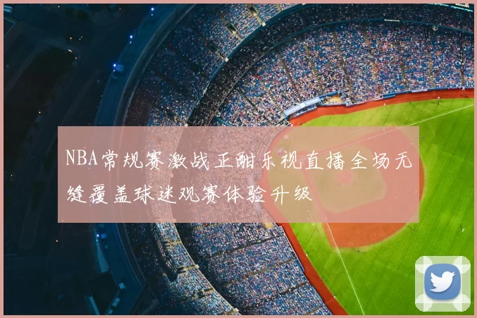 NBA常规赛激战正酣乐视直播全场无缝覆盖球迷观赛体验升级