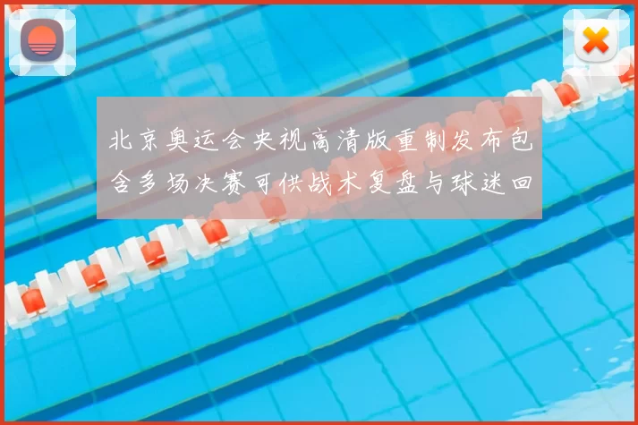 北京奥运会央视高清版重制发布包含多场决赛可供战术复盘与球迷回看