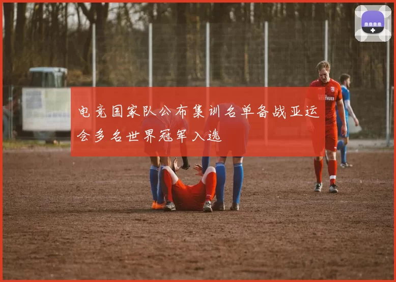 电竞国家队公布集训名单备战亚运会多名世界冠军入选