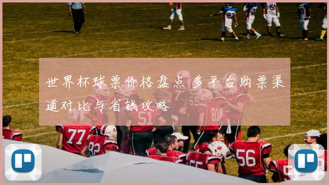 世界杯球票价格盘点 多平台购票渠道对比与省钱攻略