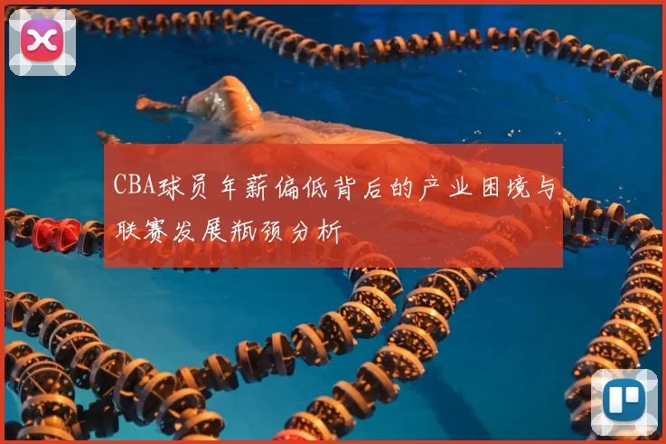 CBA球员年薪偏低背后的产业困境与联赛发展瓶颈分析