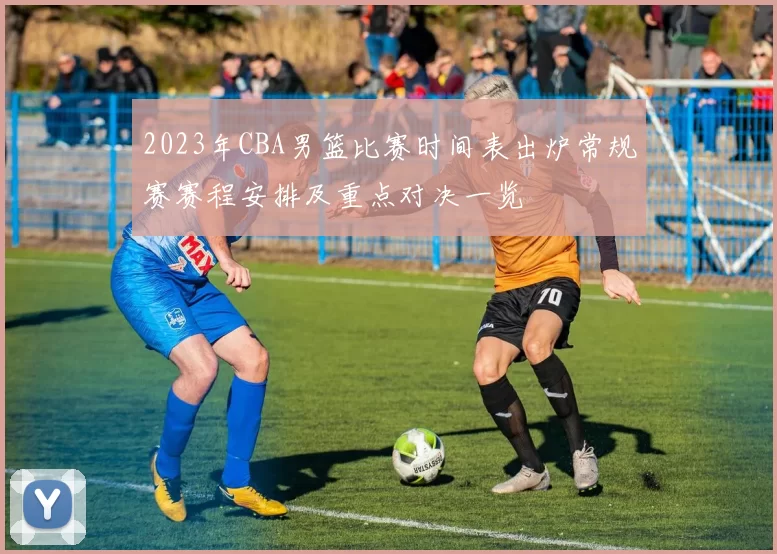 2023年CBA男篮比赛时间表出炉常规赛赛程安排及重点对决一览