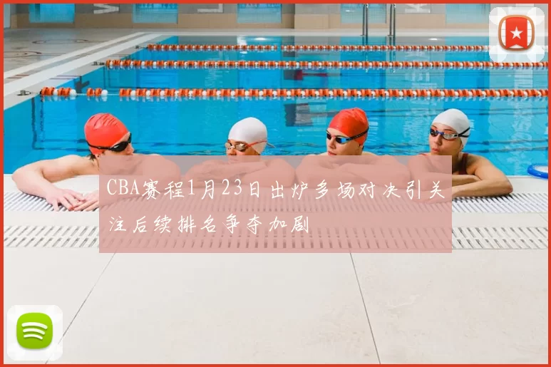 CBA赛程1月23日出炉多场对决引关注后续排名争夺加剧