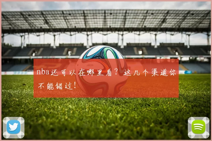nba还可以在哪里看？这几个渠道你不能错过！