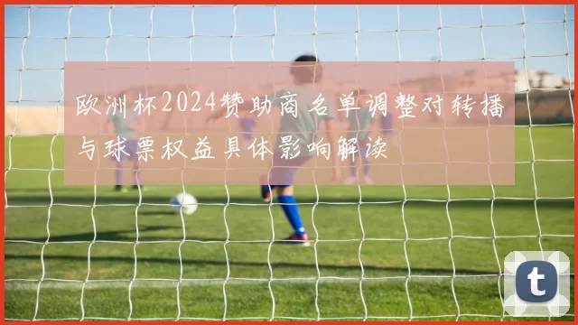 欧洲杯2024赞助商名单调整对转播与球票权益具体影响解读