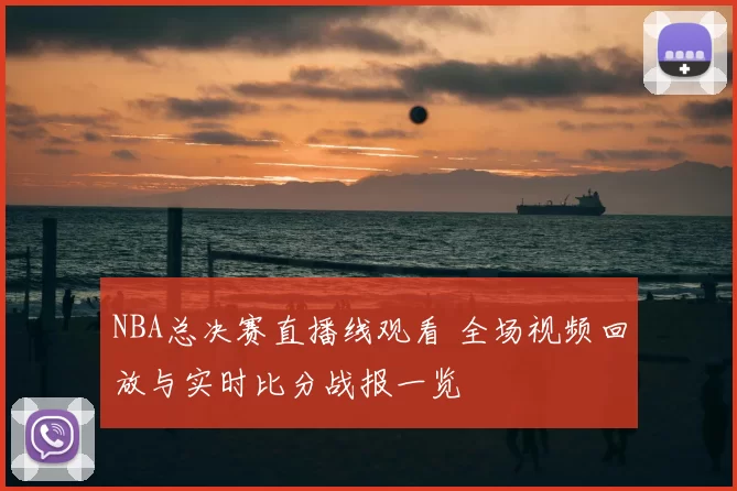 NBA总决赛直播线观看 全场视频回放与实时比分战报一览