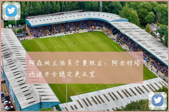 阿森纳主场负于曼联后，阿尔特塔迅速开会稳定更衣室