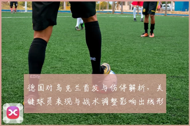 德国对乌克兰首发与伤停解析,关键球员表现与战术调整影响出线形势