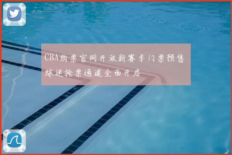 CBA购票官网开放新赛季门票预售 球迷抢票通道全面开启