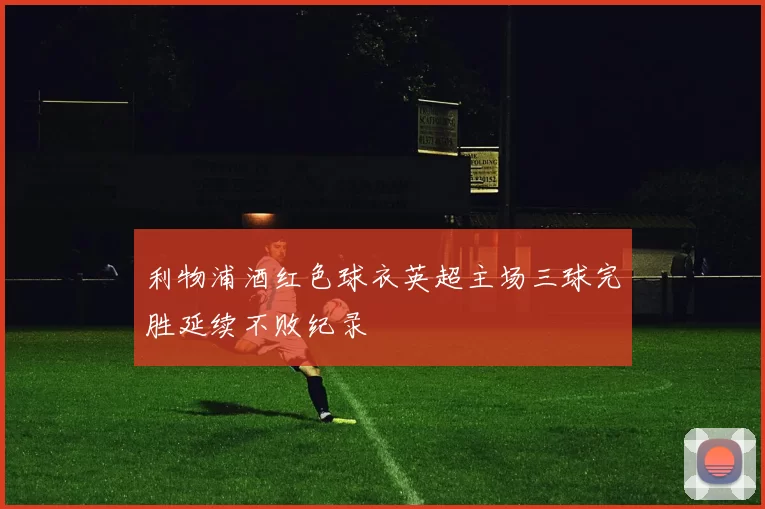 利物浦酒红色球衣英超主场三球完胜延续不败纪录