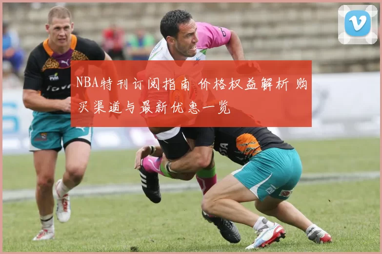 NBA特刊订阅指南 价格权益解析 购买渠道与最新优惠一览