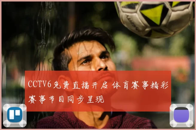 CCTV6免费直播开启 体育赛事精彩赛事节目同步呈现