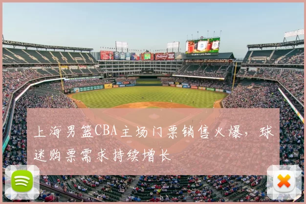 上海男篮CBA主场门票销售火爆，球迷购票需求持续增长