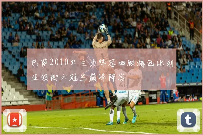 巴萨2010年主力阵容回顾梅西比利亚领衔六冠王巅峰阵容