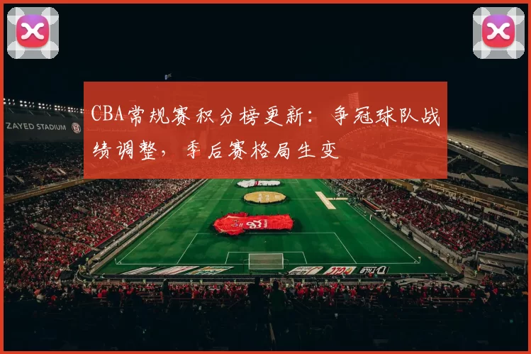 CBA常规赛积分榜更新:争冠球队战绩调整,季后赛格局生变