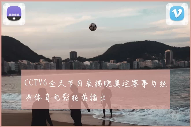 CCTV6全天节目表揭晓奥运赛事与经典体育电影轮番播出