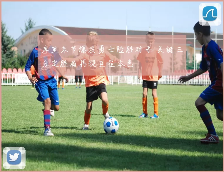 库里末节爆发勇士险胜对手 关键三分定胜局再现巨星本色