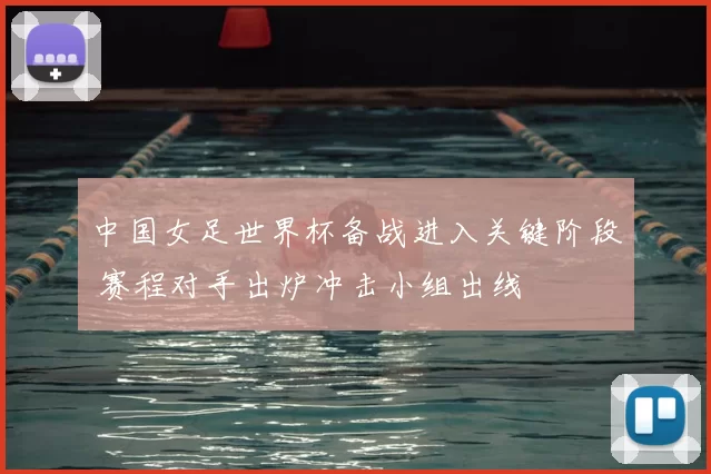 中国女足世界杯备战进入关键阶段 赛程对手出炉冲击小组出线