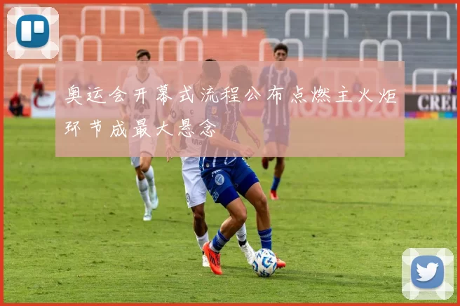 奥运会开幕式流程公布点燃主火炬环节成最大悬念