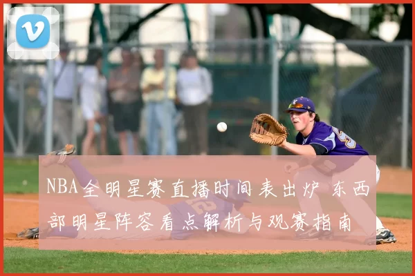 NBA全明星赛直播时间表出炉 东西部明星阵容看点解析与观赛指南