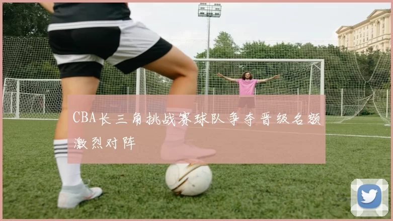 CBA长三角挑战赛球队争夺晋级名额激烈对阵