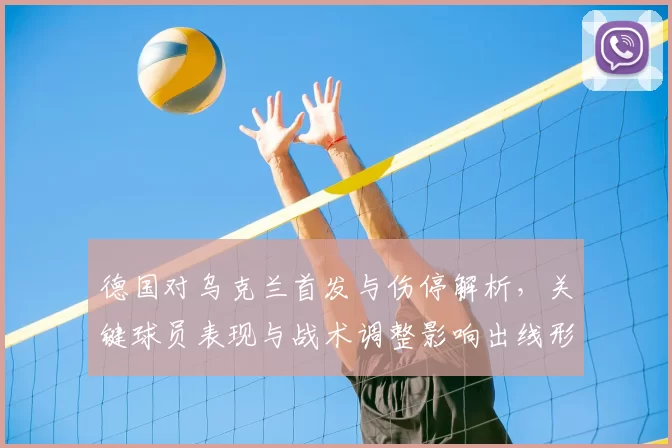 德国对乌克兰首发与伤停解析,关键球员表现与战术调整影响出线形势