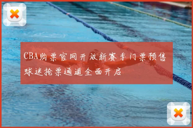 CBA购票官网开放新赛季门票预售 球迷抢票通道全面开启