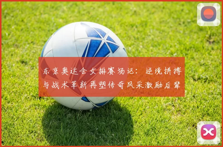 东京奥运会女排赛场记:逆境拼搏与战术革新再塑传奇风采激励后辈